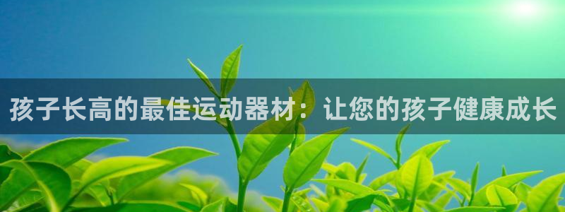 意昂体育3招商电话号码是多少：孩子长高的最佳运动器材