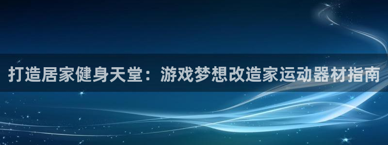 意昂体育3娱乐：打造居家健身天堂：游戏梦想改造家运动