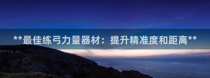 意昂3集团logo:**最佳练弓力量器材:提升精准度和距离*